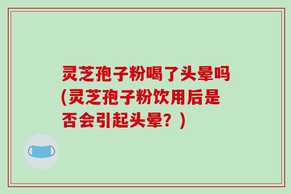 灵芝孢子粉喝了头晕吗(灵芝孢子粉饮用后是否会引起头晕?)
