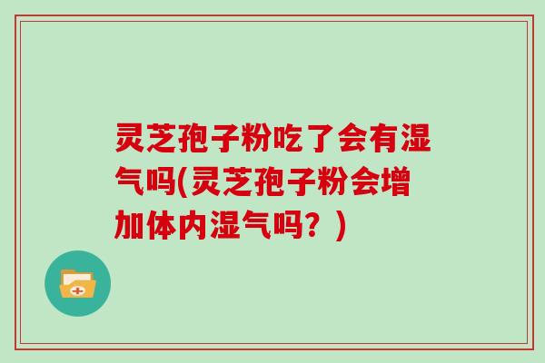 灵芝孢子粉吃了会有湿气吗(灵芝孢子粉会增加体内湿气吗?)
