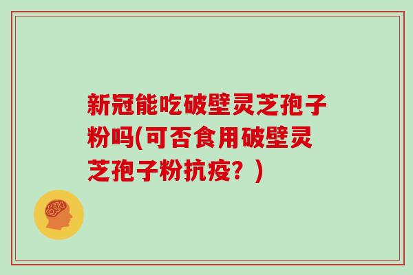 新冠能吃破壁灵芝孢子粉吗(可否食用破壁灵芝孢子粉抗疫？)