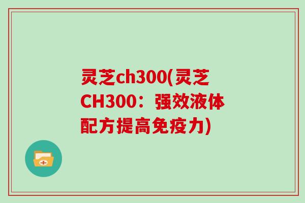 灵芝ch300(灵芝CH300：强效液体配方提高免疫力)