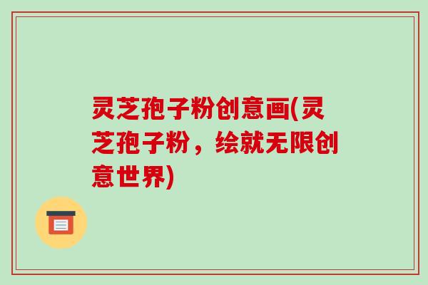 灵芝孢子粉创意画(灵芝孢子粉,绘就无限创意世界)