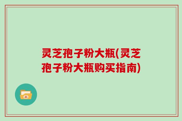 灵芝孢子粉大瓶(灵芝孢子粉大瓶购买指南)