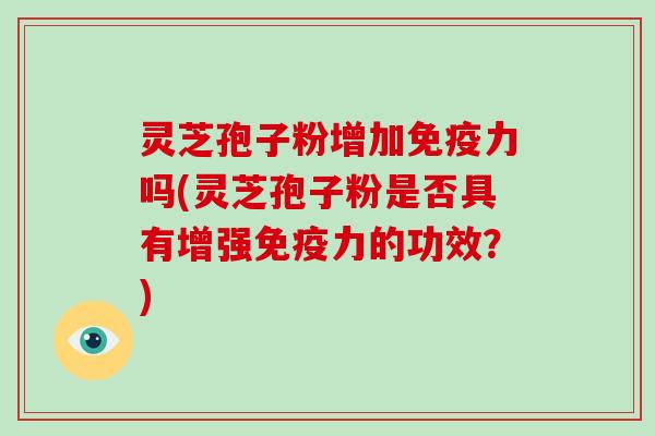 灵芝孢子粉增加免疫力吗(灵芝孢子粉是否具有增强免疫力的功效？)