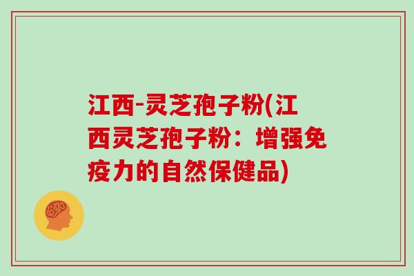 江西-灵芝孢子粉(江西灵芝孢子粉:增强免疫力的自然保健品)
