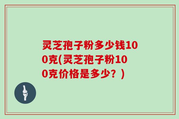 灵芝孢子粉多少钱100克(灵芝孢子粉100克价格是多少？)
