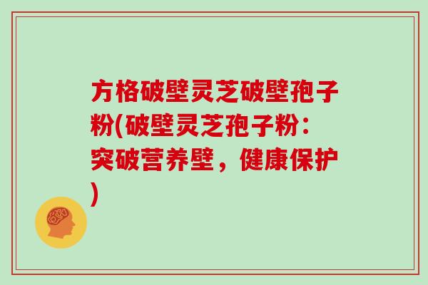 方格破壁灵芝破壁孢子粉(破壁灵芝孢子粉：突破营养壁，健康保护)
