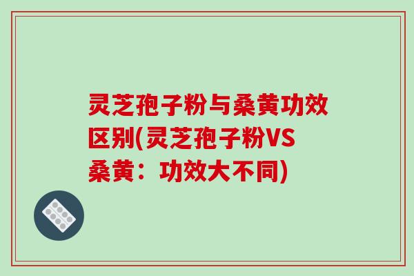 灵芝孢子粉与桑黄功效区别(灵芝孢子粉VS桑黄：功效大不同)
