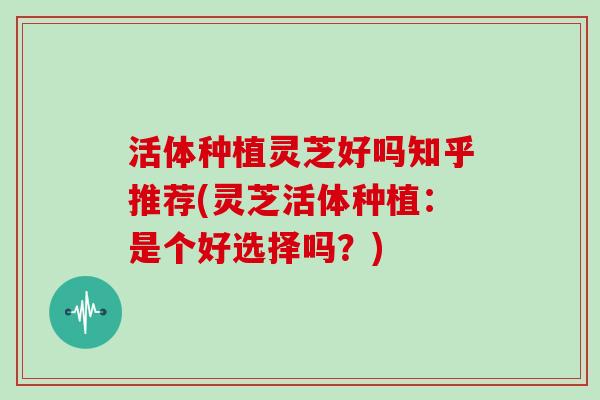 活体种植灵芝好吗知乎推荐(灵芝活体种植:是个好选择吗?)