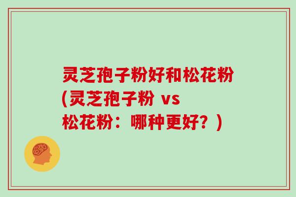 灵芝孢子粉好和松花粉(灵芝孢子粉 vs 松花粉:哪种更好?)