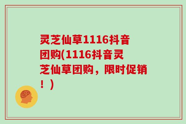 灵芝仙草1116抖音团购(1116抖音灵芝仙草团购，限时促销！)