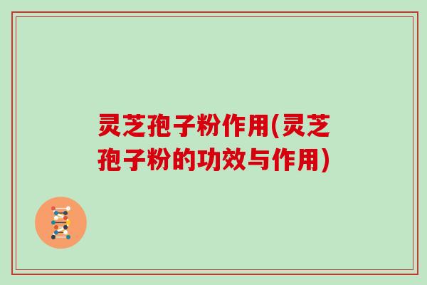 灵芝孢子粉作用(灵芝孢子粉的功效与作用)