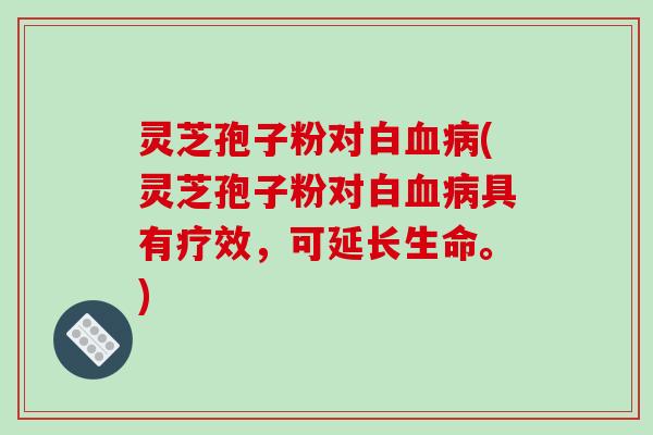 灵芝孢子粉对白血病(灵芝孢子粉对白血病具有疗效,可延长生命。)