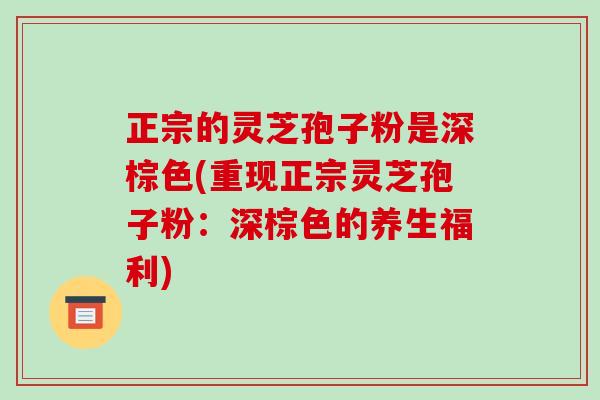 正宗的灵芝孢子粉是深棕色(重现正宗灵芝孢子粉：深棕色的养生福利)