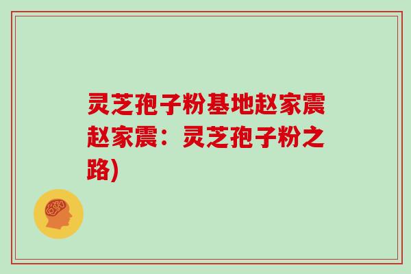 灵芝孢子粉基地赵家震赵家震：灵芝孢子粉之路)