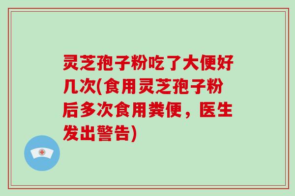 灵芝孢子粉吃了大便好几次(食用灵芝孢子粉后多次食用粪便,医生发出警告)