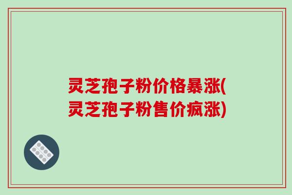 灵芝孢子粉价格暴涨(灵芝孢子粉售价疯涨)
