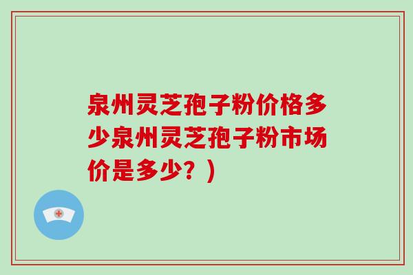 泉州灵芝孢子粉价格多少泉州灵芝孢子粉市场价是多少?)