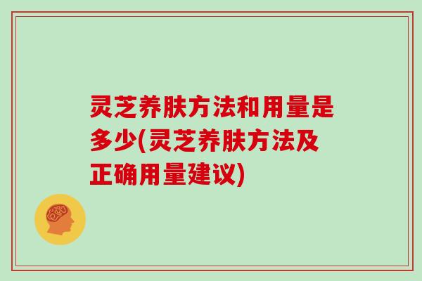 灵芝养肤方法和用量是多少(灵芝养肤方法及正确用量建议)