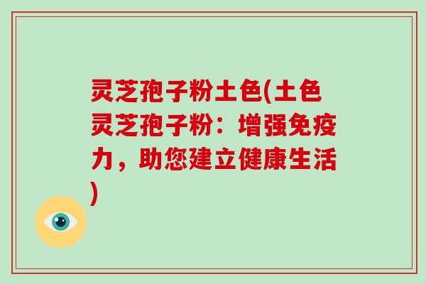 灵芝孢子粉土色(土色灵芝孢子粉:增强免疫力,助您建立健康生活)