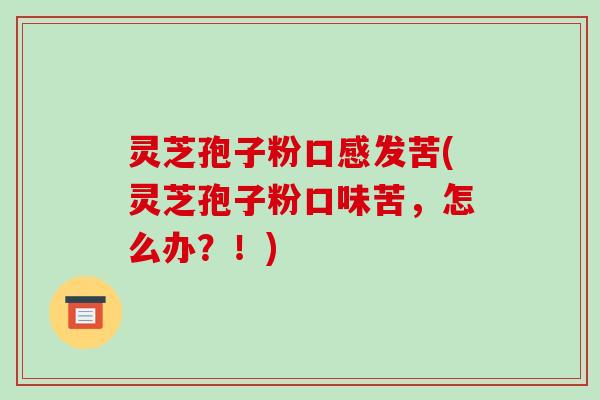 灵芝孢子粉口感发苦(灵芝孢子粉口味苦，怎么办？！)