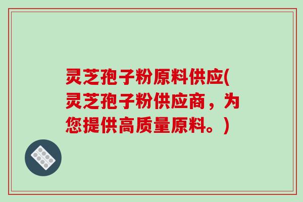 灵芝孢子粉原料供应(灵芝孢子粉供应商,为您提供高质量原料。)