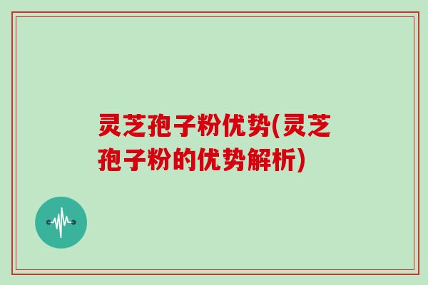 灵芝孢子粉优势(灵芝孢子粉的优势解析)