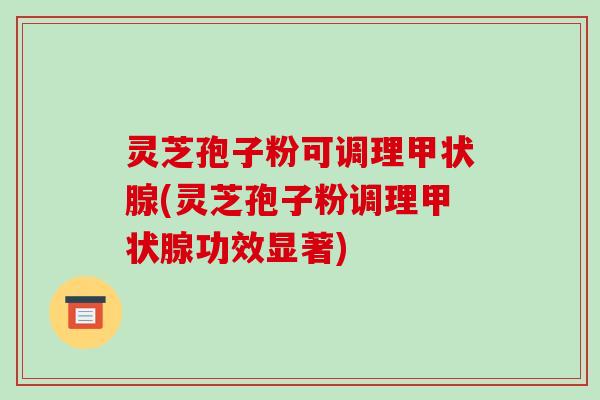 灵芝孢子粉可调理甲状腺(灵芝孢子粉调理甲状腺功效显著)