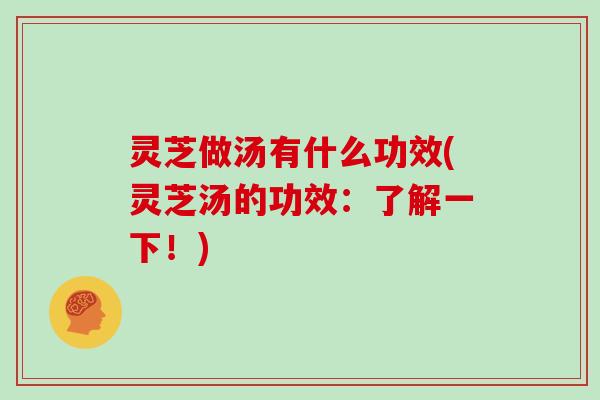 灵芝做汤有什么功效(灵芝汤的功效:了解一下!)