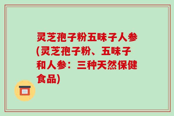 灵芝孢子粉五味子人参(灵芝孢子粉、五味子和人参:三种天然保健食品)