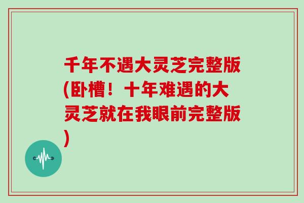 千年不遇大灵芝完整版(卧槽！十年难遇的大灵芝就在我眼前完整版)