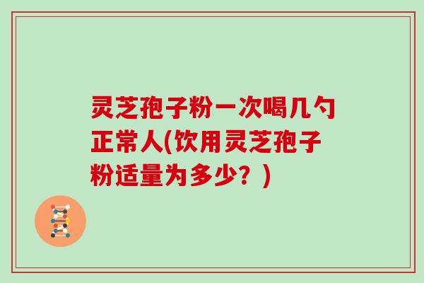 灵芝孢子粉一次喝几勺正常人(饮用灵芝孢子粉适量为多少?)