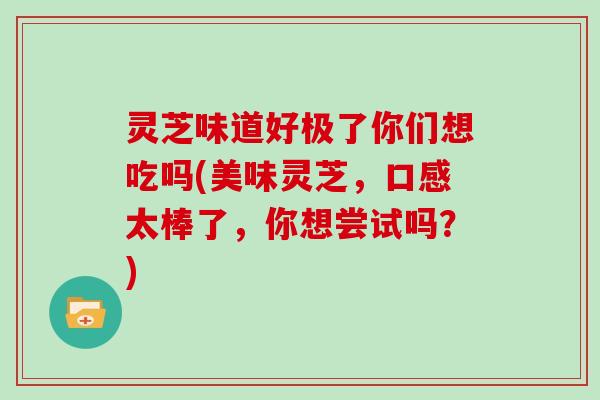 灵芝味道好极了你们想吃吗(美味灵芝,口感太棒了,你想尝试吗?)