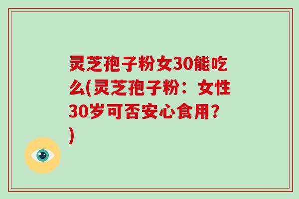 灵芝孢子粉女30能吃么(灵芝孢子粉:女性30岁可否安心食用?)