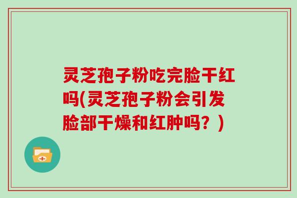 灵芝孢子粉吃完脸干红吗(灵芝孢子粉会引发脸部干燥和红肿吗？)