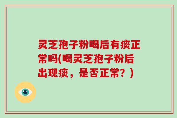 灵芝孢子粉喝后有痰正常吗(喝灵芝孢子粉后出现痰,是否正常?)