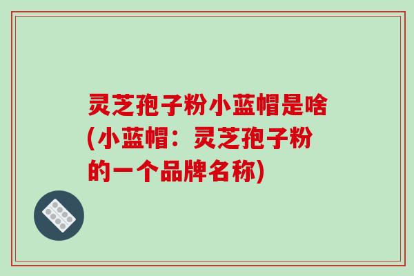 灵芝孢子粉小蓝帽是啥(小蓝帽:灵芝孢子粉的一个品牌名称)