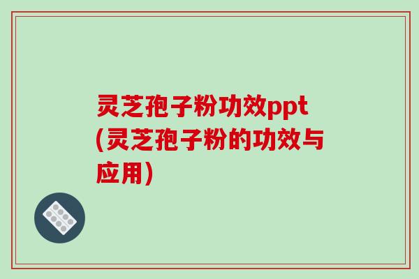 灵芝孢子粉功效ppt(灵芝孢子粉的功效与应用)