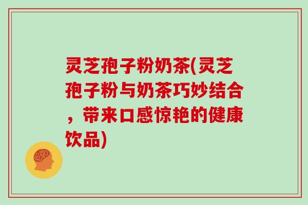灵芝孢子粉奶茶(灵芝孢子粉与奶茶巧妙结合，带来口感惊艳的健康饮品)