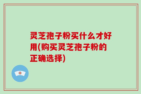 灵芝孢子粉买什么才好用(购买灵芝孢子粉的正确选择)