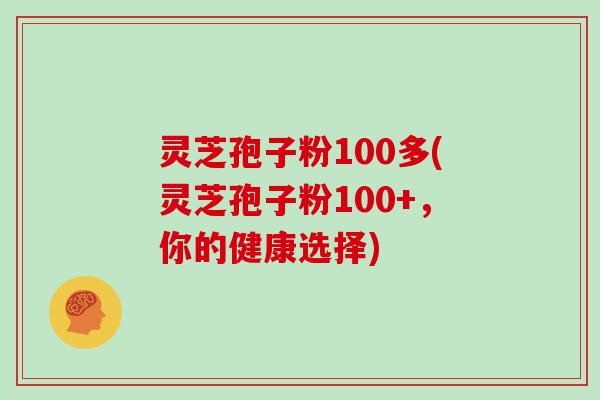 灵芝孢子粉100多(灵芝孢子粉100+，你的健康选择)