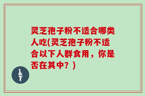 灵芝孢子粉不适合哪类人吃(灵芝孢子粉不适合以下人群食用,你是否在其中?)
