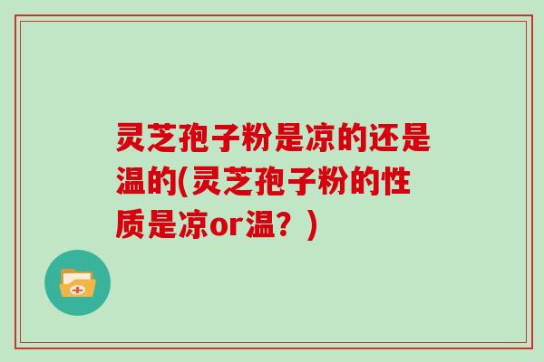 灵芝孢子粉是凉的还是温的(灵芝孢子粉的性质是凉or温?)