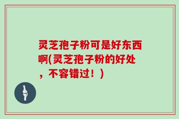 灵芝孢子粉可是好东西啊(灵芝孢子粉的好处,不容错过!)