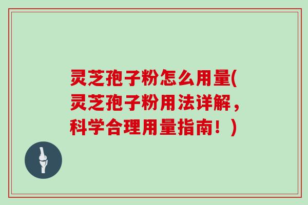 灵芝孢子粉怎么用量(灵芝孢子粉用法详解,科学合理用量指南!)