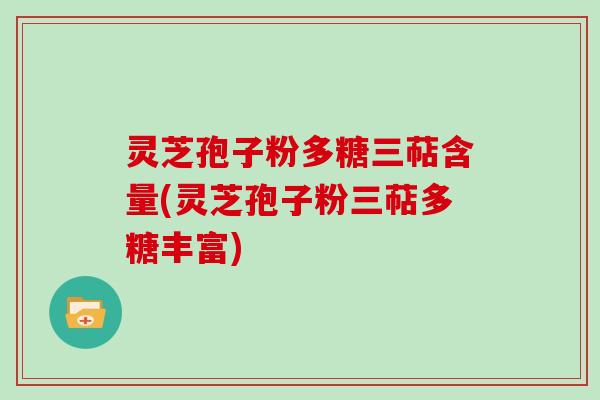 灵芝孢子粉多糖三萜含量(灵芝孢子粉三萜多糖丰富)