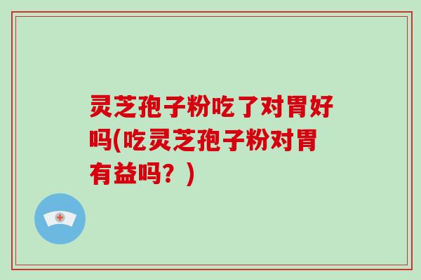 灵芝孢子粉吃了对胃好吗(吃灵芝孢子粉对胃有益吗？)