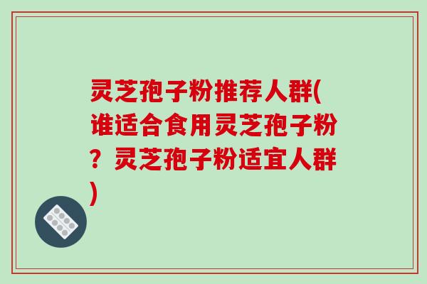 灵芝孢子粉推荐人群(谁适合食用灵芝孢子粉?灵芝孢子粉适宜人群)
