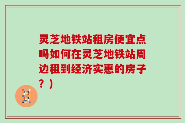 灵芝地铁站租房便宜点吗如何在灵芝地铁站周边租到经济实惠的房子?)