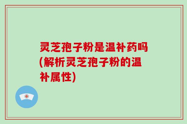 灵芝孢子粉是温补药吗(解析灵芝孢子粉的温补属性)