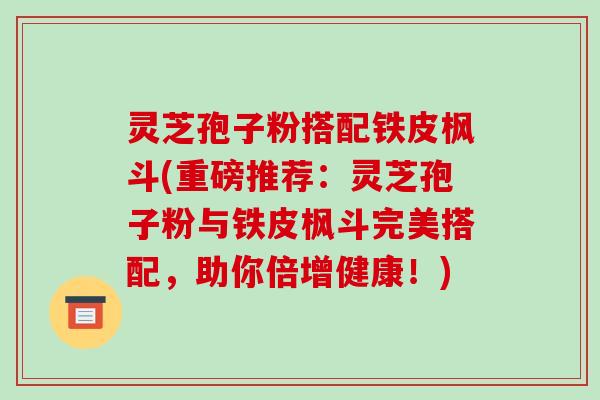 灵芝孢子粉搭配铁皮枫斗(重磅推荐:灵芝孢子粉与铁皮枫斗完美搭配,助你倍增健康!)